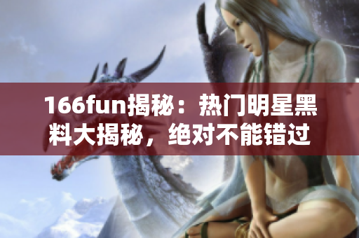 166fun揭秘：熱門明星黑料大揭秘，絕對(duì)不能錯(cuò)過