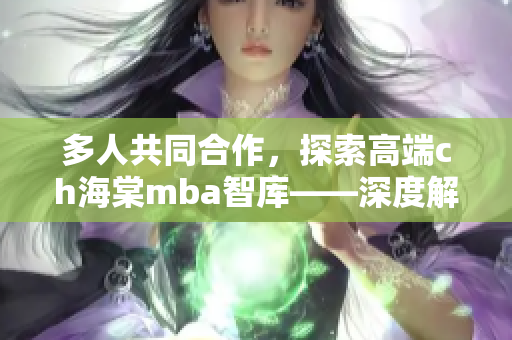 多人共同合作，探索高端ch海棠mba智庫——深度解讀