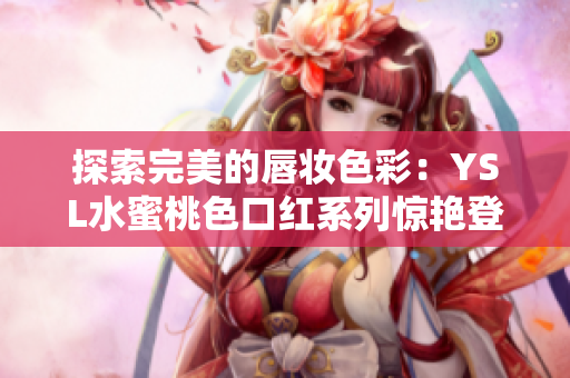 探索完美的唇妝色彩：YSL水蜜桃色口紅系列驚艷登場