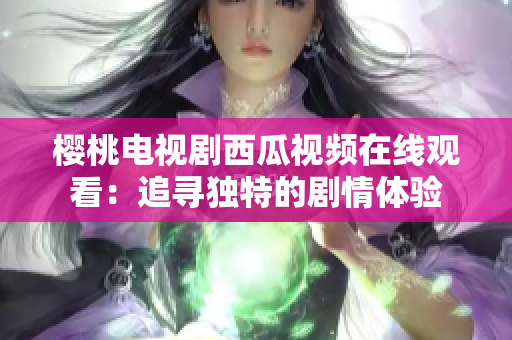 櫻桃電視劇西瓜視頻在線觀看：追尋獨(dú)特的劇情體驗(yàn)