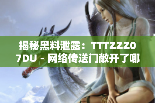 揭秘黑料泄露：TTTZZZ07DU - 網(wǎng)絡傳送門敞開了哪些秘密？