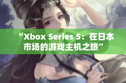 “Xbox Series S：在日本市場(chǎng)的游戲主機(jī)之旅”