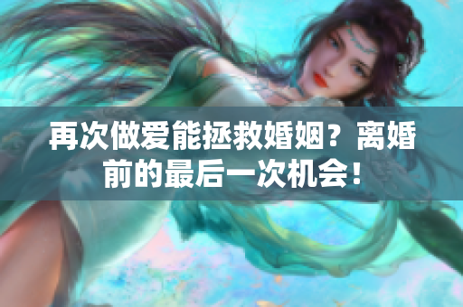 再次做愛能拯救婚姻？離婚前的最后一次機會！