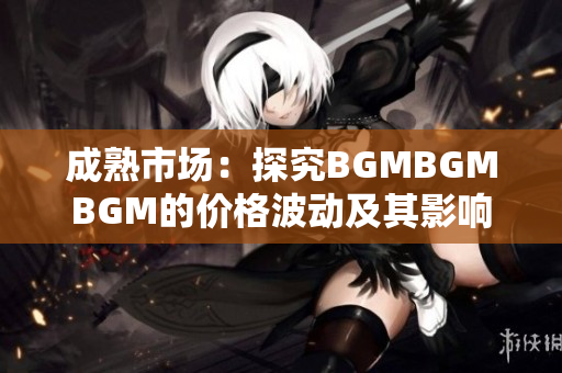 成熟市場：探究BGMBGMBGM的價格波動及其影響