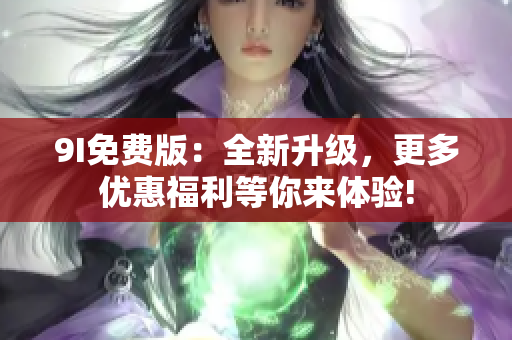 9I免費版：全新升級，更多優(yōu)惠福利等你來體驗!