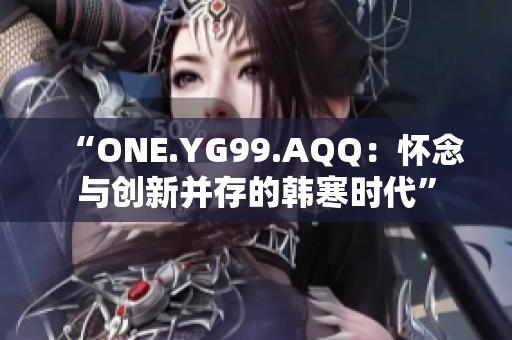 “ONE.YG99.AQQ：懷念與創(chuàng)新并存的韓寒時代”