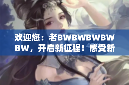 歡迎您：老BWBWBWBWBW，開(kāi)啟新征程！感受新時(shí)代的魅力