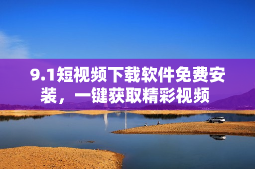 9.1短視頻下載軟件免費(fèi)安裝，一鍵獲取精彩視頻 