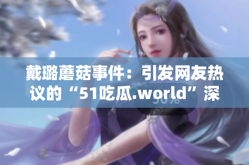 戴璐蘑菇事件：引發(fā)網(wǎng)友熱議的“51吃瓜.world”深度剖析