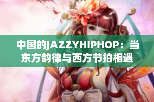 中國的JAZZYHIPHOP：當東方韻律與西方節(jié)拍相遇