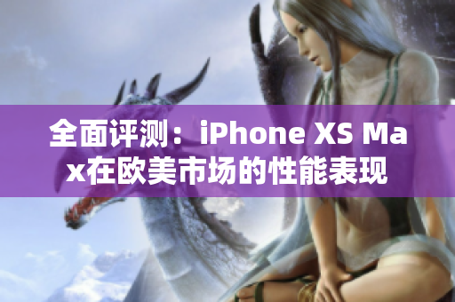 全面評測：iPhone XS Max在歐美市場的性能表現(xiàn)