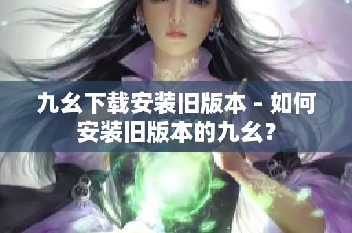 九幺下載安裝舊版本 - 如何安裝舊版本的九幺？