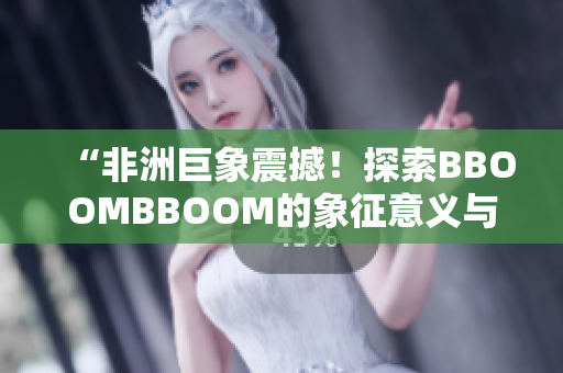 “非洲巨象震撼！探索BBOOMBBOOM的象征意義與文化傳承”