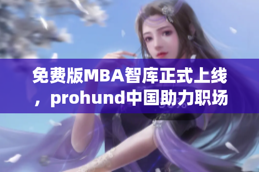 免費(fèi)版MBA智庫正式上線，prohund中國助力職場精英提升管理能力