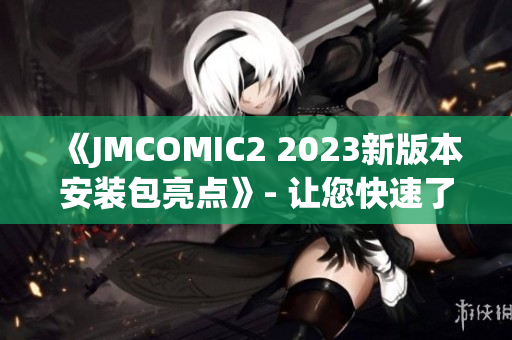 《JMCOMIC2 2023新版本安裝包亮點(diǎn)》- 讓您快速了解最新特性