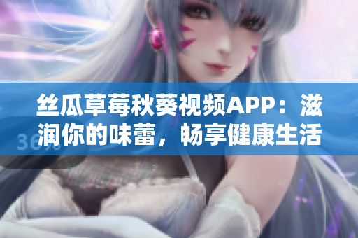 絲瓜草莓秋葵視頻APP：滋潤你的味蕾，暢享健康生活