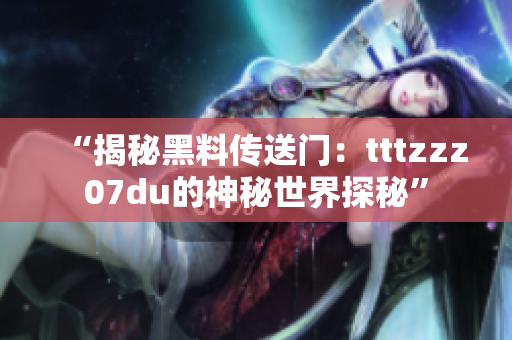 “揭秘黑料傳送門：tttzzz07du的神秘世界探秘”