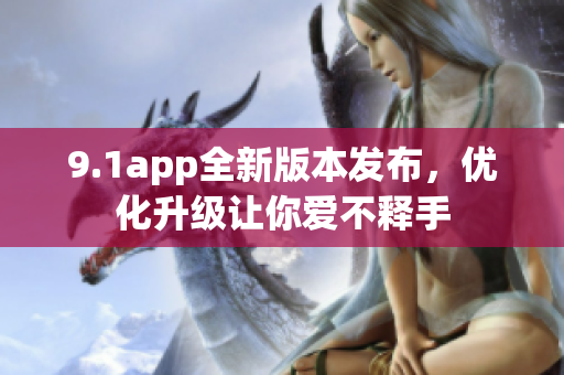 9.1app全新版本發(fā)布，優(yōu)化升級讓你愛不釋手