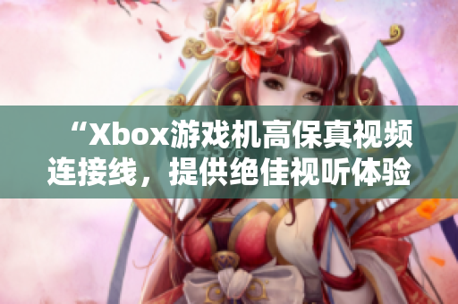 “Xbox游戲機(jī)高保真視頻連接線，提供絕佳視聽體驗(yàn)”