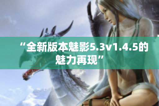 “全新版本魅影5.3v1.4.5的魅力再現(xiàn)”