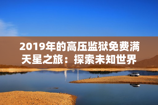 2019年的高壓監(jiān)獄免費滿天星之旅：探索未知世界