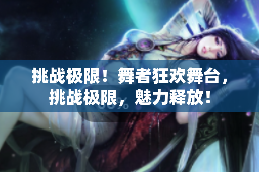 挑戰(zhàn)極限！舞者狂歡舞臺，挑戰(zhàn)極限，魅力釋放！