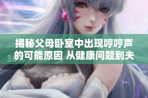 揭秘父母臥室中出現(xiàn)哼哼聲的可能原因 從健康問題到夫妻互動的各種可能性