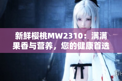 新鮮櫻桃MW2310：滿滿果香與營養(yǎng)，您的健康首選！