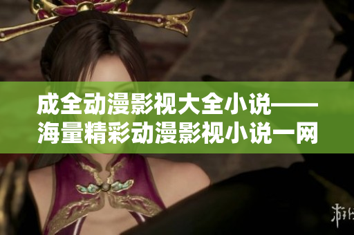 成全動漫影視大全小說——海量精彩動漫影視小說一網(wǎng)打盡