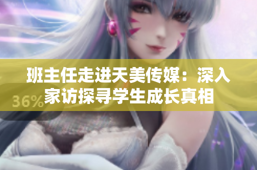 班主任走進天美傳媒：深入家訪探尋學(xué)生成長真相