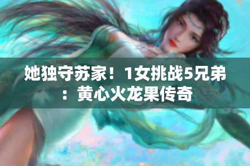 她獨守蘇家！1女挑戰(zhàn)5兄弟：黃心火龍果傳奇