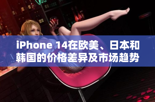 iPhone 14在歐美、日本和韓國的價格差異及市場趨勢