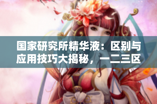 國家研究所精華液：區(qū)別與應(yīng)用技巧大揭秘，一二三區(qū)的特點與使用指南