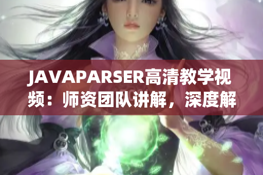 JAVAPARSER高清教學(xué)視頻：師資團(tuán)隊(duì)講解，深度解析Java代碼