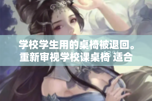 學(xué)校學(xué)生用的桌椅被退回。重新審視學(xué)校課桌椅 適合學(xué)生嗎