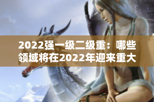 2022強一級二級重：哪些領域將在2022年迎來重大變革？