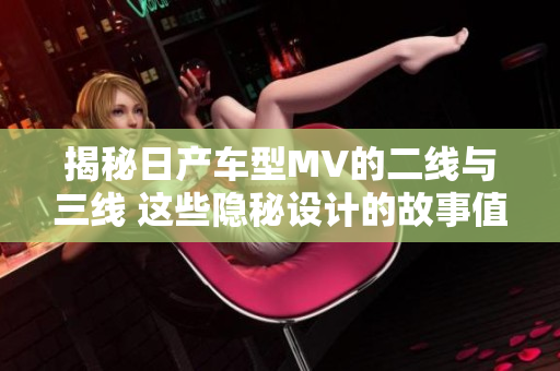 揭秘日產(chǎn)車型MV的二線與三線 這些隱秘設(shè)計的故事值得一探究竟！