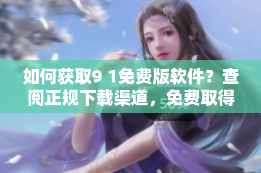 如何獲取9 1免費(fèi)版軟件？查閱正規(guī)下載渠道，免費(fèi)取得最新版本。