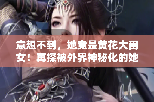 意想不到，她竟是黃花大閨女！再探被外界神秘化的她，展現(xiàn)真實(shí)的一面