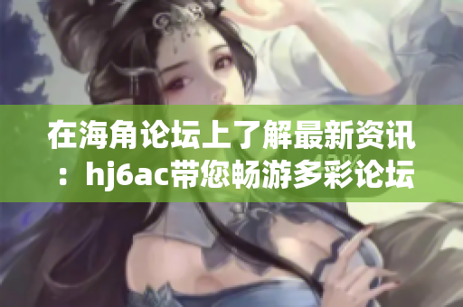 在海角論壇上了解最新資訊：hj6ac帶您暢游多彩論壇世界