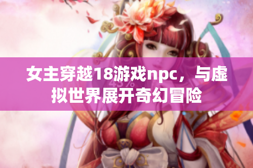 女主穿越18游戲npc，與虛擬世界展開奇幻冒險(xiǎn)