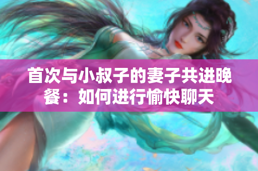 首次與小叔子的妻子共進(jìn)晚餐：如何進(jìn)行愉快聊天