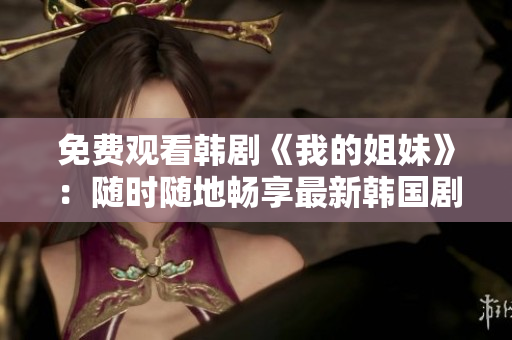 免費(fèi)觀看韓劇《我的姐妹》：隨時(shí)隨地暢享最新韓國(guó)劇集