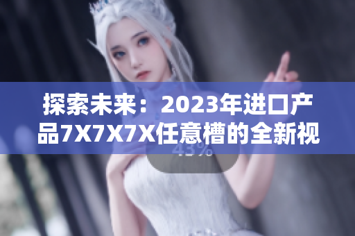 探索未來：2023年進(jìn)口產(chǎn)品7X7X7X任意槽的全新視角