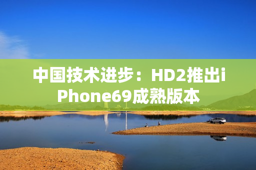 中國(guó)技術(shù)進(jìn)步：HD2推出iPhone69成熟版本