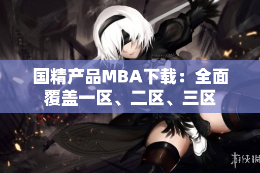 國精產(chǎn)品MBA下載：全面覆蓋一區(qū)、二區(qū)、三區(qū)