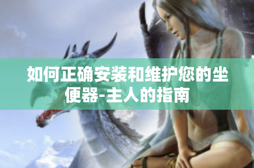 如何正確安裝和維護您的坐便器-主人的指南