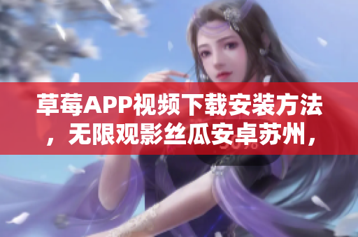 草莓APP視頻下載安裝方法，無限觀影絲瓜安卓蘇州，享受無盡精彩視頻資源
