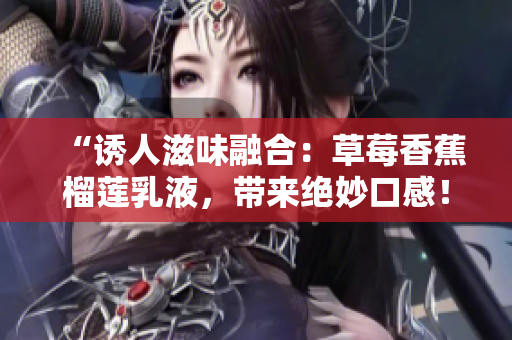 “誘人滋味融合：草莓香蕉榴蓮乳液，帶來絕妙口感！”