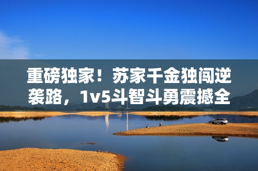 重磅獨(dú)家！蘇家千金獨(dú)闖逆襲路，1v5斗智斗勇震撼全城！